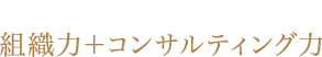 独自に構築した組織力＋コンサルティング力