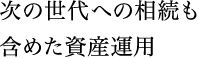 次の世代への相続も含めた資産運用