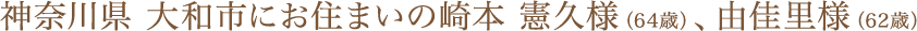 神奈川県 大和市にお住まいの崎本 憲久様（64歳）、由佳里様（62歳）
